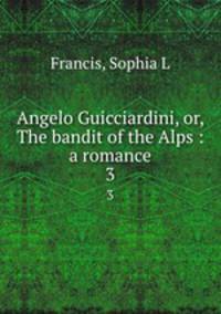 Angelo Guicciardini, or, The bandit of the Alps : a romance. 3