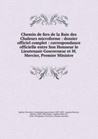 Chemin de fers de la Baie des Chaleurs microforme : dossier officiel complet : correspondance officielle entre Son Honneur le Lieutenant-Gouverneur et M. Mercier, Premier Ministre