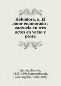 Heliodora, o, El amor enamorado : zarzuela en tres actos en verso y prosa