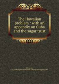 The Hawaiian problem : with an appendix on Cuba and the sugar trust