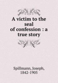 A victim to the seal of confession : a true story