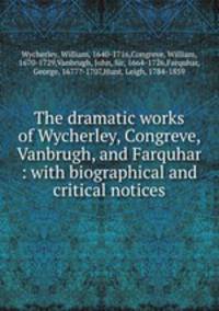 The dramatic works of Wycherley, Congreve, Vanbrugh, and Farquhar : with biographical and critical notices