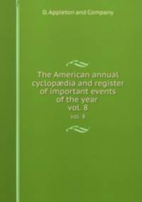The American annual cyclopdia and register of important events of the year . vol. 8