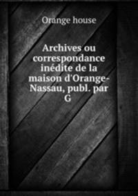 Archives ou correspondance indite de la maison d`Orange-Nassau, publ. par G .