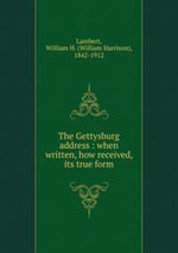 The Gettysburg address : when written, how received, its true form
