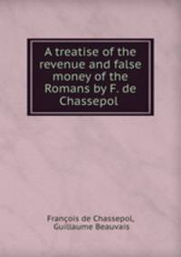 A treatise of the revenue and false money of the Romans by F. de Chassepol .