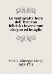 Le ventiqvattr` hore dell` hvmana felicit : invenzione disegno ed intaglio