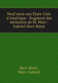 Neuf mois aux tats-Unis d`Amrique : fragment des mmoires de M. Marc-Gabriel Hurt-Binet