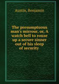 The presumptuous man`s mirrour, or, A watch bell to rouze up a secure sinner out of his sleep of security