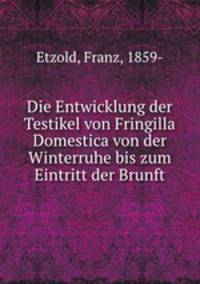 Die Entwicklung der Testikel von Fringilla Domestica von der Winterruhe bis zum Eintritt der Brunft
