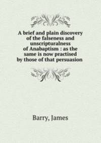 A brief and plain discovery of the falseness and unscripturalness of Anabaptism : as the same is now practised by those of that persuasion