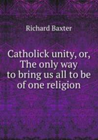 Catholick unity, or, The only way to bring us all to be of one religion