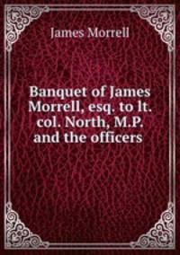 Banquet of James Morrell, esq. to lt. col. North, M.P. and the officers .
