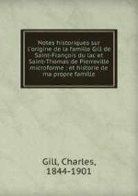 Notes historiques sur l`origine de la famille Gill de Saint-Franois du lac et Saint-Thomas de Pierreville microforme : et historie de ma propre famille