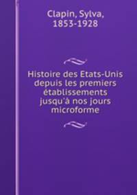 Histoire des Etats-Unis depuis les premiers tablissements jusqu` nos jours microforme