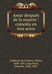 Amar despus de la muerte : comedia en tres actos