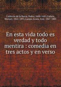 En esta vida todo es verdad y todo mentira : comedia en tres actos y en verso