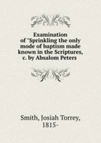 Examination of "Sprinkling the only mode of baptism made known in the Scriptures, &c. by Absalom Peters