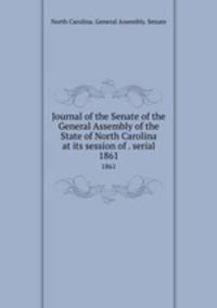 Journal of the Senate of the General Assembly of the State of North Carolina at its session of . serial. 1861