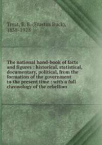 The national hand-book of facts and figures : historical, statistical, documentary, political, from the formation of the government to the present time : with a full chronology of the rebellion