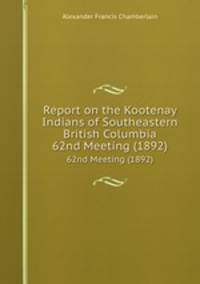 Report on the Kootenay Indians of Southeastern British Columbia. 62nd Meeting (1892)