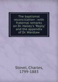 The baptismal reconciliation : with fraternal remarks on Dr. Halley`s "Reply," and the appendix of Dr. Wardlaw