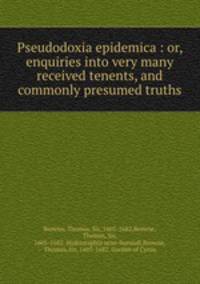 Pseudodoxia epidemica : or, enquiries into very many received tenents, and commonly presumed truths