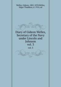 Diary of Gideon Welles, Secretary of the Navy under Lincoln and Johnson. vol. 3