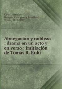 Abnegacin y nobleza : drama en un acto y en verso : imitiacin de Toms R. Rub