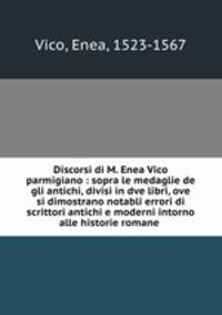 Discorsi di M. Enea Vico parmigiano : sopra le medaglie de gli antichi, divisi in dve libri, ove si dimostrano notabli errori di scrittori antichi e moderni intorno alle historie romane