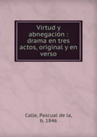 Virtud y abnegacin : drama en tres actos, original y en verso