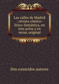 Las calles de Madrid : revista cmico-lrico-fantstica, en tres actos y en verso, original