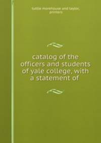 catalog of the officers and students of yale college, with a statement of .