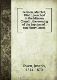 Sermon, March 8, 1846 : preached in the Mission Church . the evening of the baptism of . son Henry James