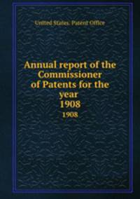 Annual report of the Commissioner of Patents for the year . 1908