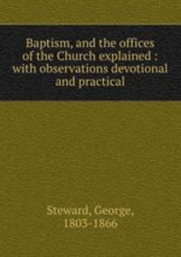 Baptism, and the offices of the Church explained : with observations devotional and practical
