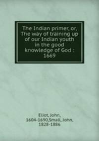 The Indian primer, or, The way of training up of our Indian youth in the good knowledge of God : 1669