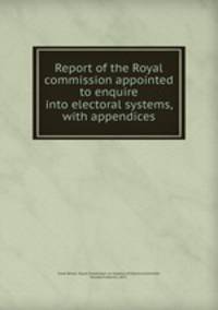 Report of the Royal commission appointed to enquire into electoral systems, with appendices