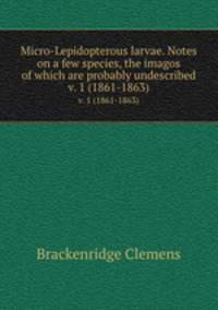 Micro-Lepidopterous larvae. Notes on a few species, the imagos of which are probably undescribed.. v. 1 (1861-1863)