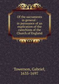 Of the sacraments in general : in pursuance of an explication of the catechism of the Church of England