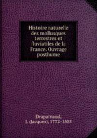 Histoire naturelle des mollusques terrestres et fluviatiles de la France. Ouvrage posthume