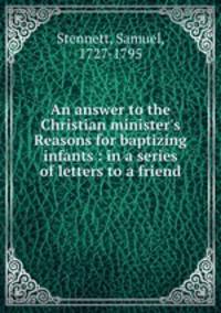 An answer to the Christian minister`s Reasons for baptizing infants : in a series of letters to a friend