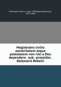 Magistratvs civilis auctoritatem atque potestatem non nisi a Deo dependere . sub . praesidio . Baltasaris Bebelii