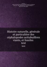 Histoire naturelle, gnrale et particulire des cphalopodes actabuifres viants, et fossiles . text