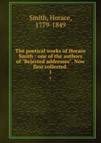 The poetical works of Horace Smith : one of the authors of "Rejected addresses". Now first collected . 1
