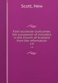 Fasti ecclesiae scoticanae; the succession of ministers in the Church of Scotland from the reformation. v.4