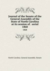 Journal of the Senate of the General Assembly of the State of North Carolina at its session of . serial. 1868