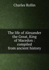 The life of Alexander the Great, King of Macedon : compiled from ancient history