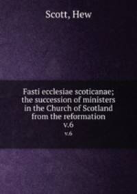Fasti ecclesiae scoticanae; the succession of ministers in the Church of Scotland from the reformation. v.6