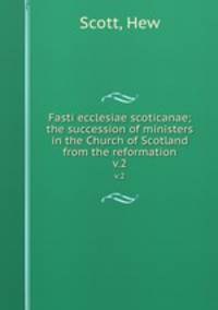 Fasti ecclesiae scoticanae; the succession of ministers in the Church of Scotland from the reformation. v.2